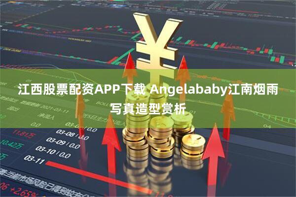 江西股票配资APP下载 Angelababy江南烟雨写真造型赏析
