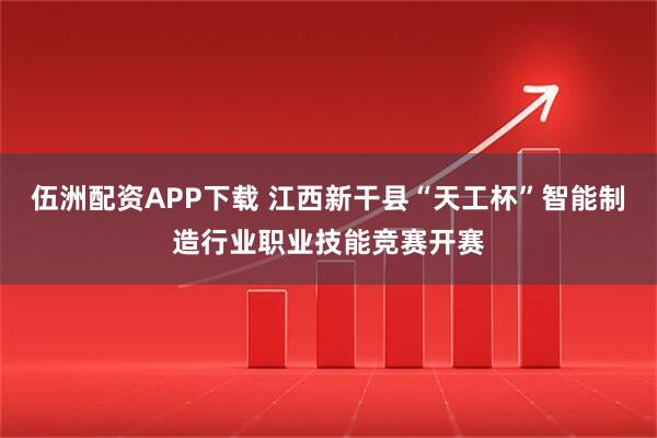 伍洲配资APP下载 江西新干县“天工杯”智能制造行业职业技能竞赛开赛