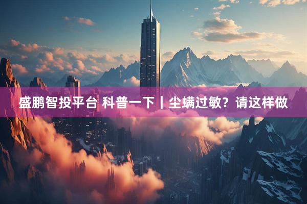 盛鹏智投平台 科普一下｜尘螨过敏？请这样做