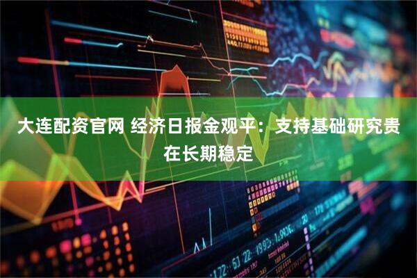 大连配资官网 经济日报金观平：支持基础研究贵在长期稳定