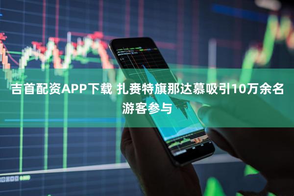 吉首配资APP下载 扎赉特旗那达慕吸引10万余名游客参与